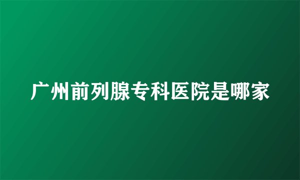 广州前列腺专科医院是哪家