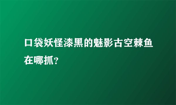 口袋妖怪漆黑的魅影古空棘鱼在哪抓？