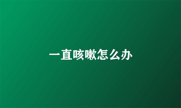 一直咳嗽怎么办