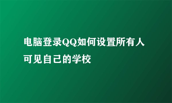 电脑登录QQ如何设置所有人可见自己的学校