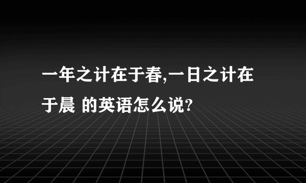 一年之计在于春,一日之计在于晨 的英语怎么说?