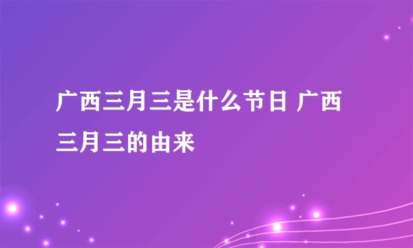 广西三月三是什么节日 广西三月三的由来