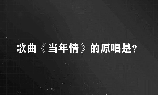 歌曲《当年情》的原唱是？