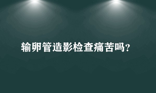 输卵管造影检查痛苦吗？