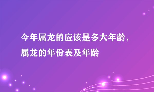 今年属龙的应该是多大年龄，属龙的年份表及年龄