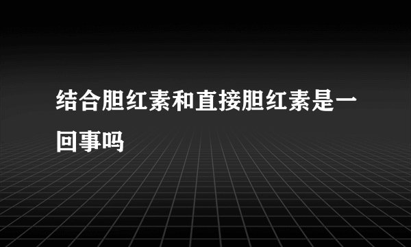 结合胆红素和直接胆红素是一回事吗