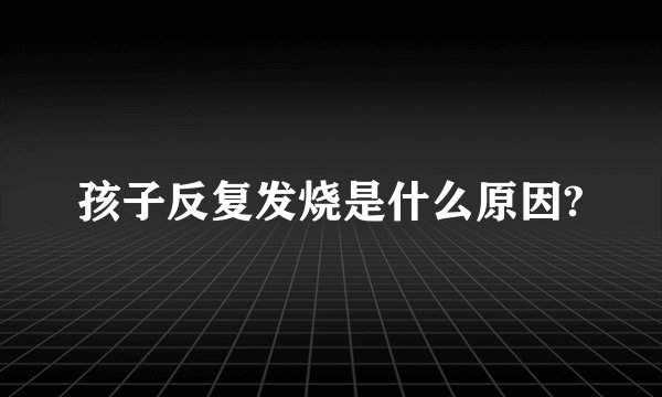 孩子反复发烧是什么原因?