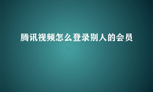 腾讯视频怎么登录别人的会员