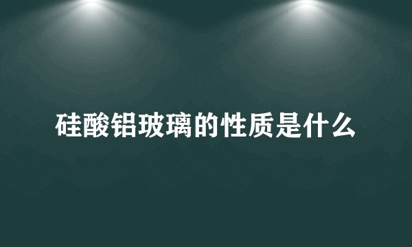 硅酸铝玻璃的性质是什么