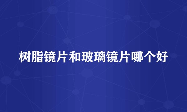 树脂镜片和玻璃镜片哪个好