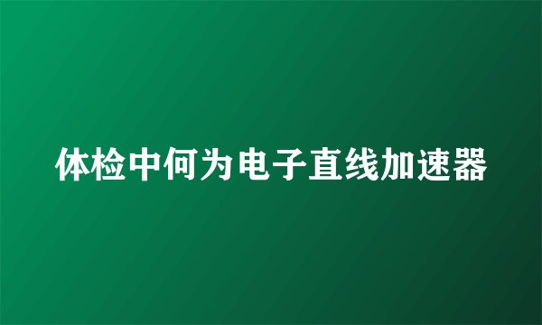 体检中何为电子直线加速器