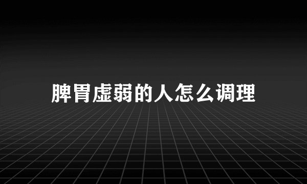 脾胃虚弱的人怎么调理