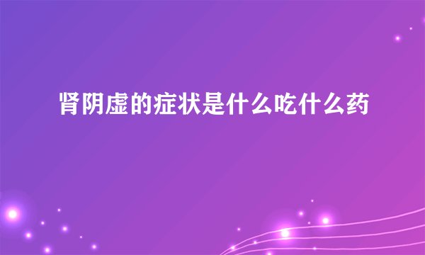 肾阴虚的症状是什么吃什么药