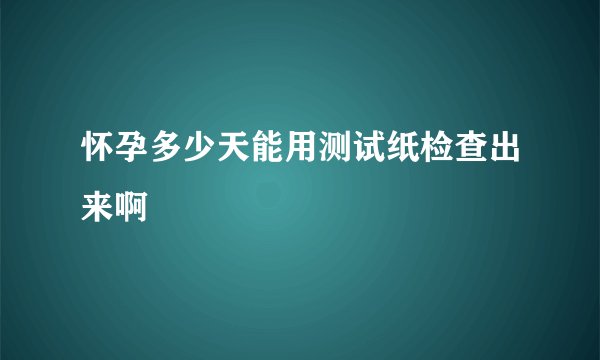 怀孕多少天能用测试纸检查出来啊