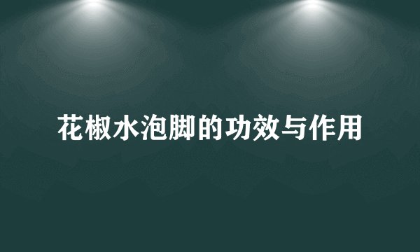 花椒水泡脚的功效与作用