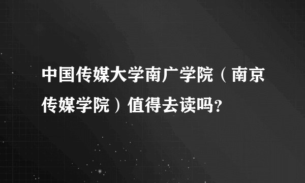 中国传媒大学南广学院（南京传媒学院）值得去读吗？