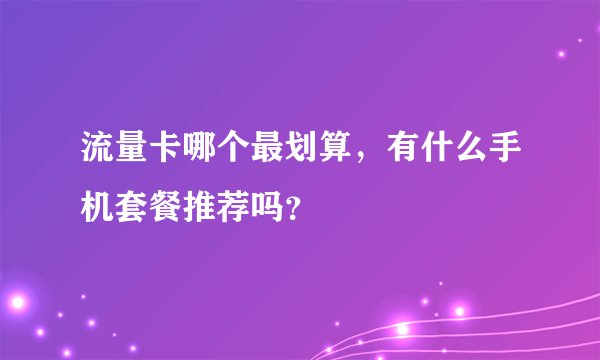 流量卡哪个最划算,有什么手机套餐推荐吗?