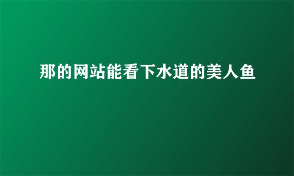 那的网站能看下水道的美人鱼