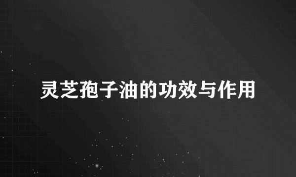 灵芝孢子油的功效与作用