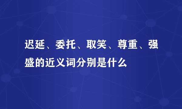 迟延、委托、取笑、尊重、强盛的近义词分别是什么