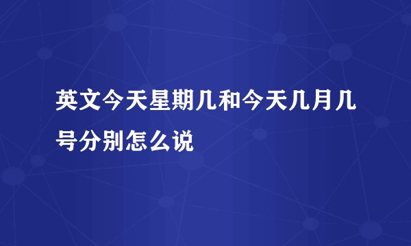 英文今天星期几和今天几月几号分别怎么说