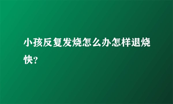 小孩反复发烧怎么办怎样退烧快？