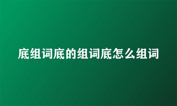 底组词底的组词底怎么组词