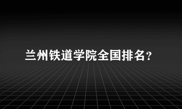 兰州铁道学院全国排名？