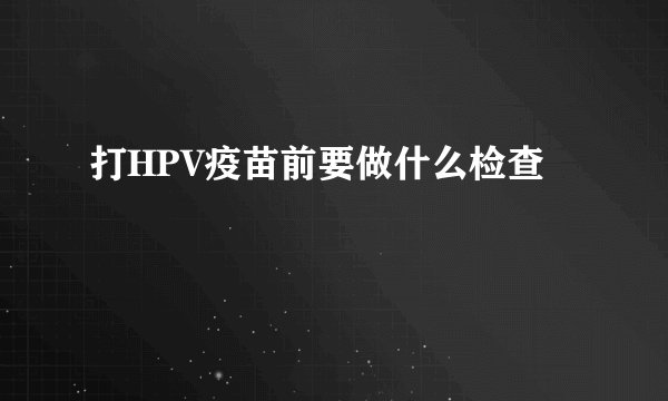 打HPV疫苗前要做什么检查