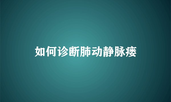 如何诊断肺动静脉瘘