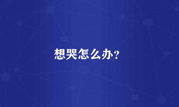 想哭怎么办？
