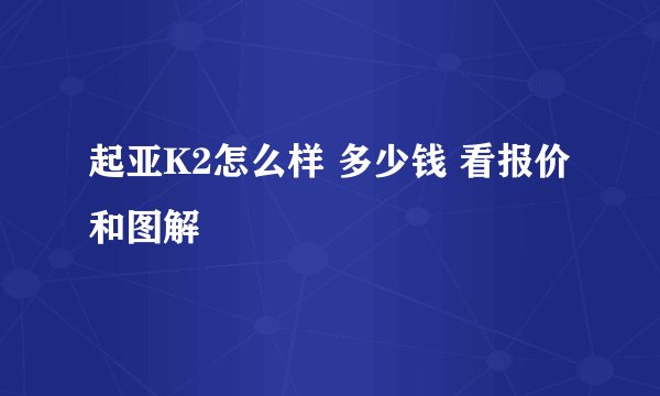 起亚K2怎么样 多少钱 看报价和图解