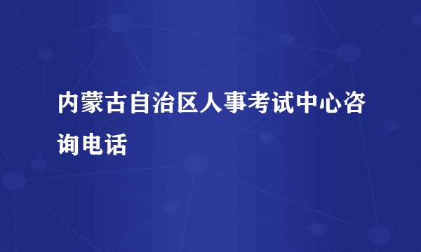 内蒙古自治区人事考试中心咨询电话