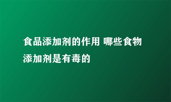 食品添加剂的作用 哪些食物添加剂是有毒的