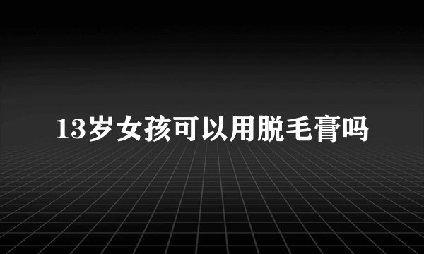 13岁女孩可以用脱毛膏吗