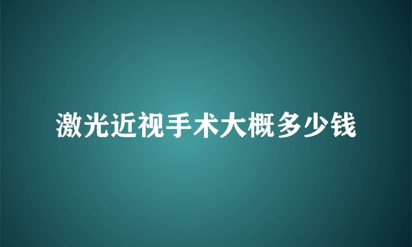 激光近视手术大概多少钱