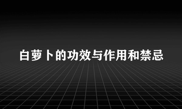 白萝卜的功效与作用和禁忌