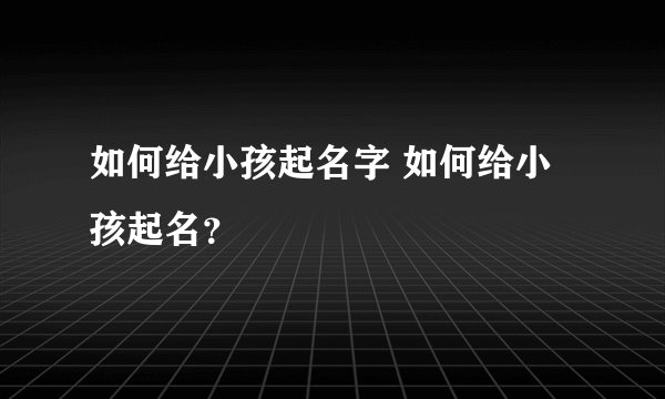 如何给小孩起名字 如何给小孩起名？