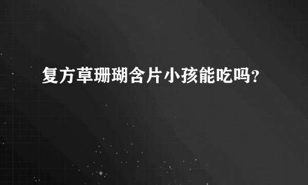 复方草珊瑚含片小孩能吃吗？