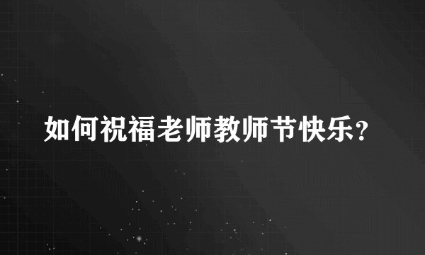 如何祝福老师教师节快乐？
