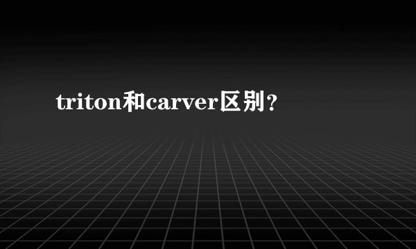 triton和carver区别？