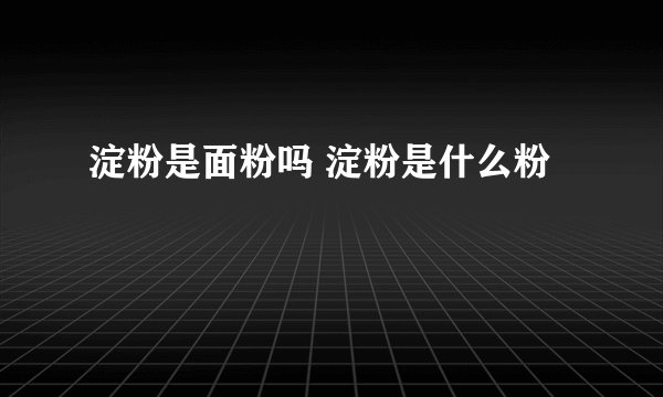 淀粉是面粉吗 淀粉是什么粉