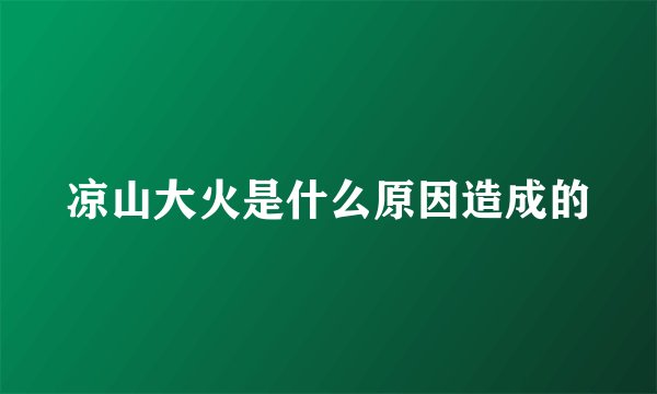 凉山大火是什么原因造成的