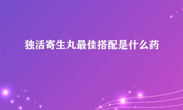 独活寄生丸最佳搭配是什么药