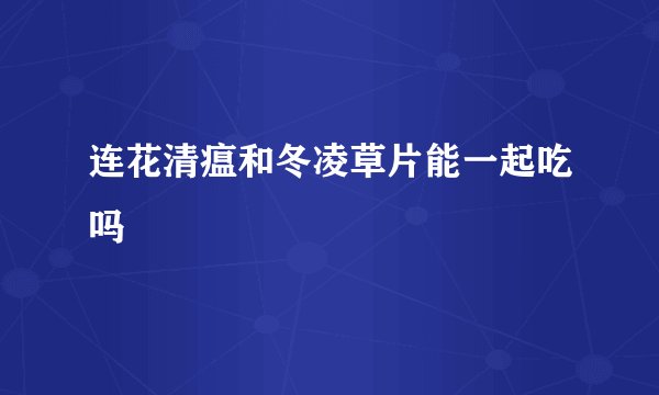 连花清瘟和冬凌草片能一起吃吗