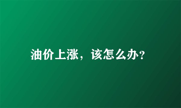 油价上涨，该怎么办？