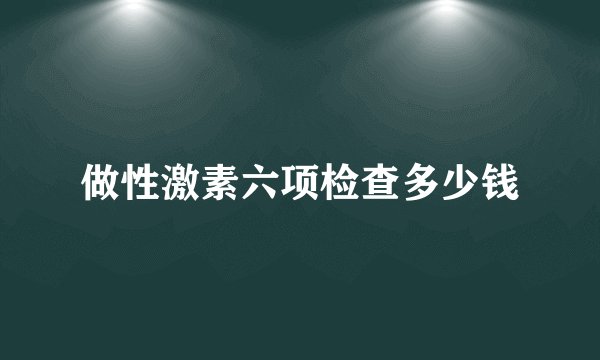 做性激素六项检查多少钱