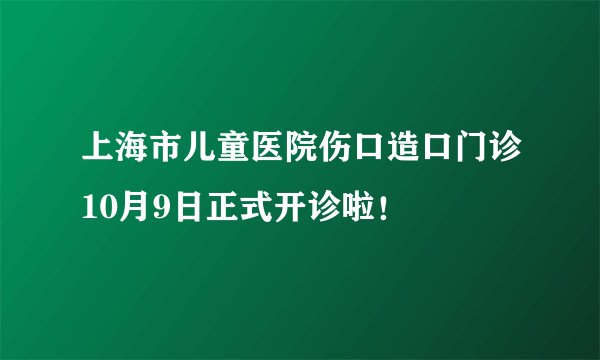 上海市儿童医院伤口造口门诊10月9日正式开诊啦！