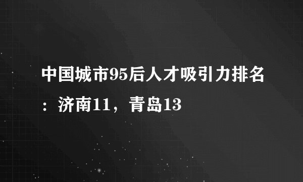 中国城市95后人才吸引力排名：济南11，青岛13
