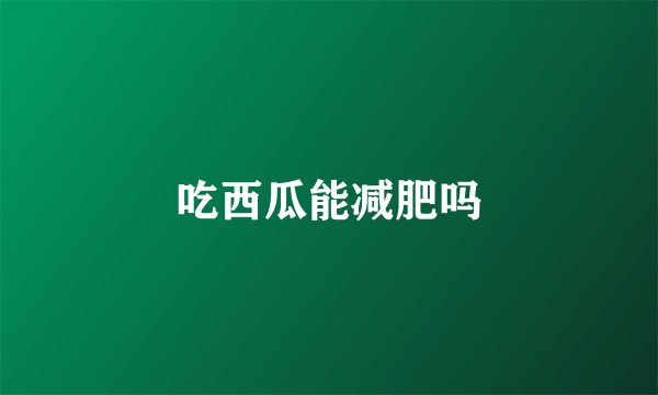 吃西瓜能减肥吗